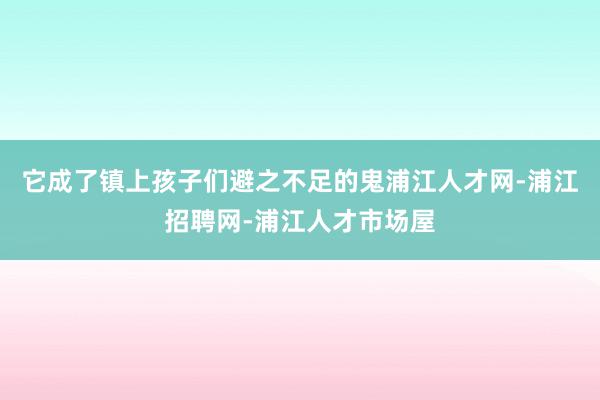 它成了镇上孩子们避之不足的鬼浦江人才网-浦江招聘网-浦江人才市场屋