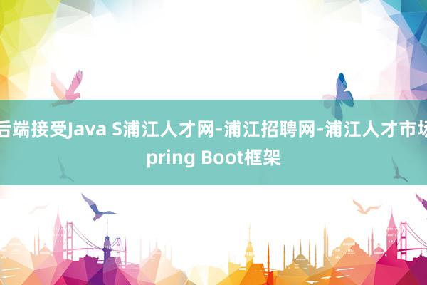 后端接受Java S浦江人才网-浦江招聘网-浦江人才市场pring Boot框架