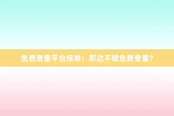 免费查重平台保举：那边不错免费查重？