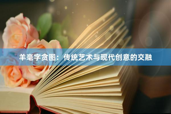 羊毫字贪图：传统艺术与现代创意的交融