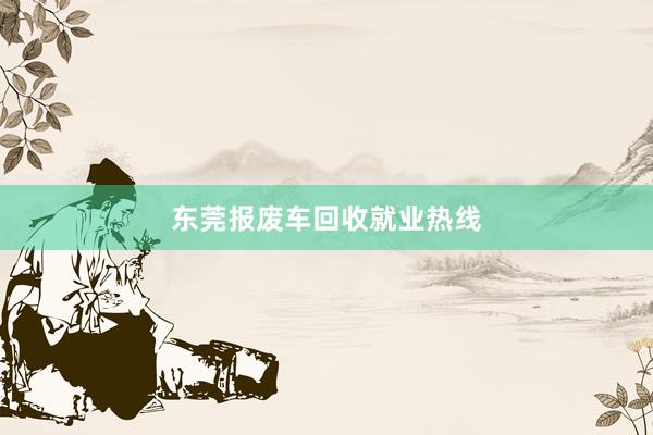 东莞报废车回收就业热线