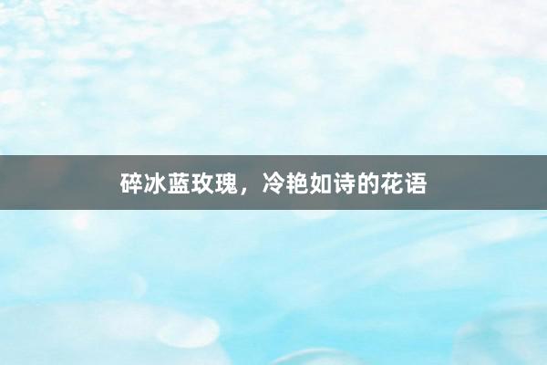 碎冰蓝玫瑰，冷艳如诗的花语