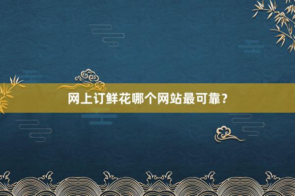 网上订鲜花哪个网站最可靠？