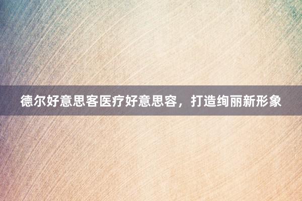 德尔好意思客医疗好意思容，打造绚丽新形象