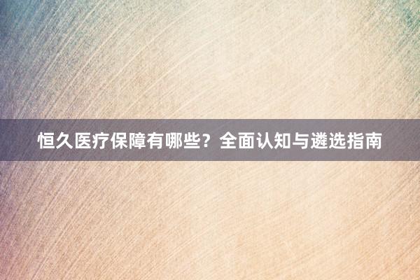恒久医疗保障有哪些？全面认知与遴选指南