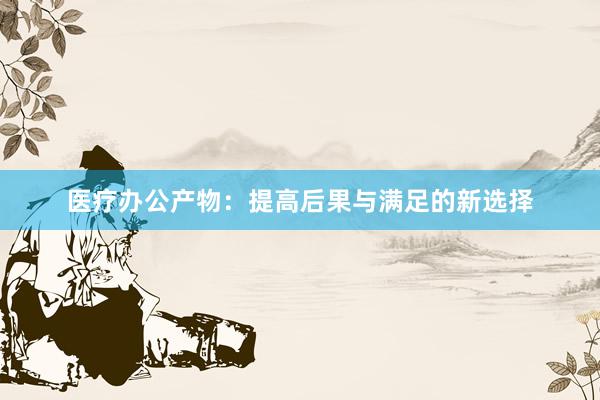 医疗办公产物：提高后果与满足的新选择