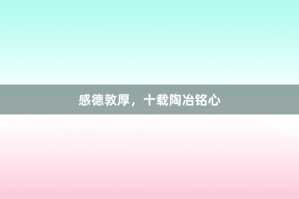 感德敦厚，十载陶冶铭心