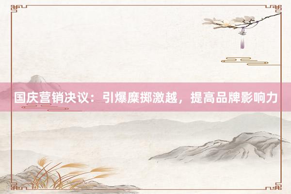 国庆营销决议：引爆糜掷激越，提高品牌影响力