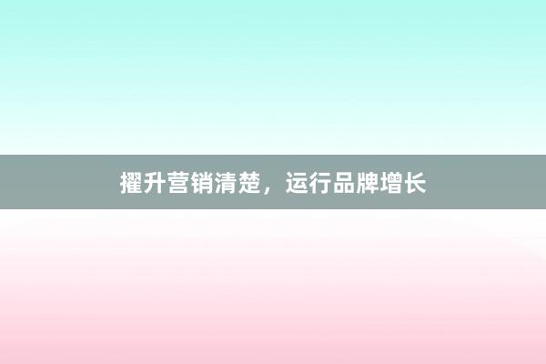 擢升营销清楚，运行品牌增长